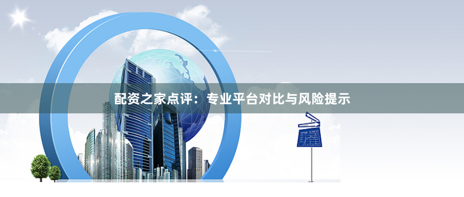 配资之家点评：专业平台对比与风险提示