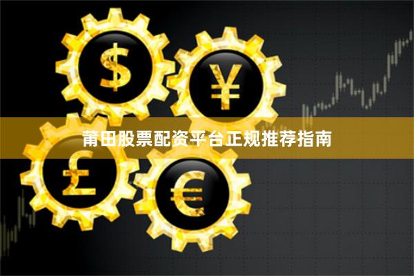 莆田股票配资平台正规推荐指南