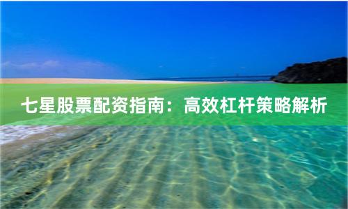 七星股票配资指南：高效杠杆策略解析