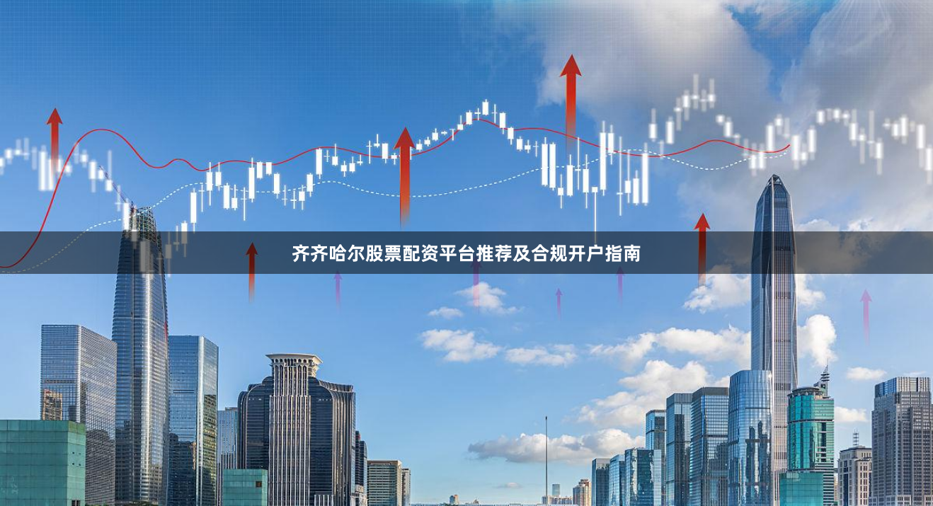 齐齐哈尔股票配资平台推荐及合规开户指南