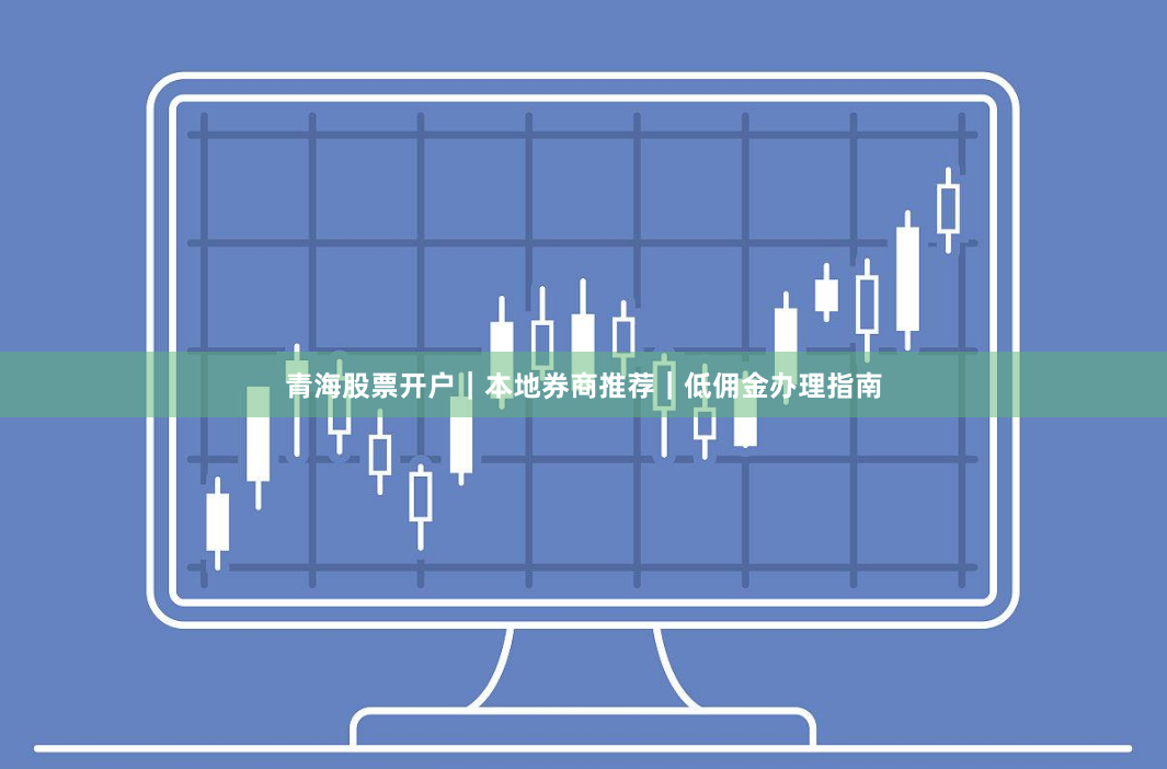 青海股票开户｜本地券商推荐｜低佣金办理指南