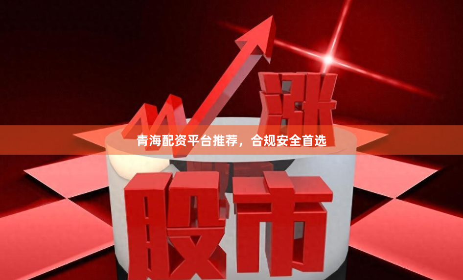 青海配资平台推荐，合规安全首选