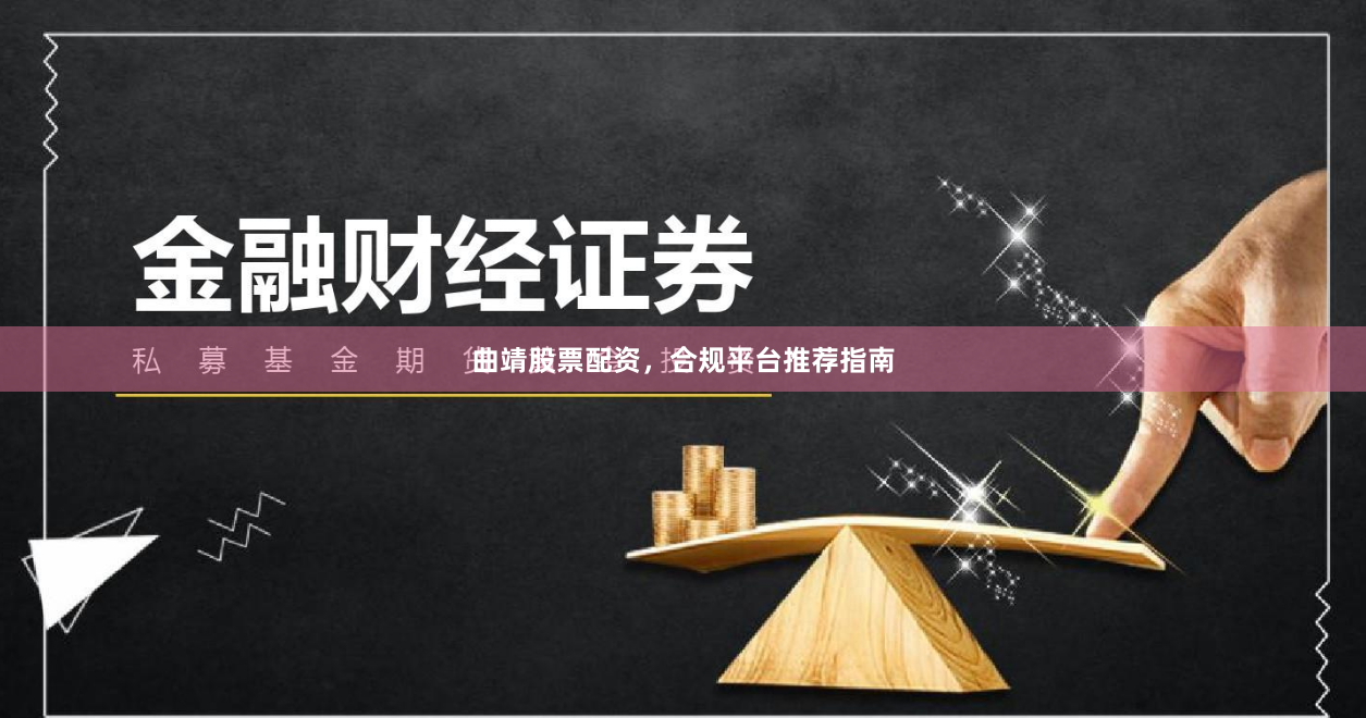 曲靖股票配资，合规平台推荐指南