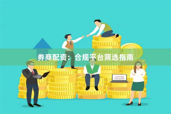 券商配资：合规平台筛选指南