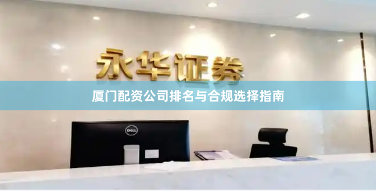 厦门配资公司排名与合规选择指南