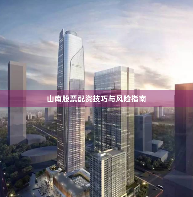 山南股票配资技巧与风险指南