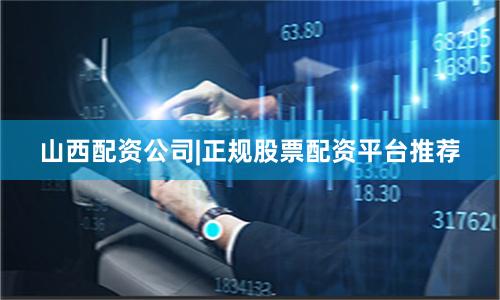山西配资公司|正规股票配资平台推荐