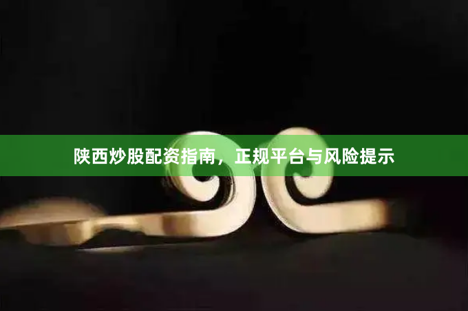 陕西炒股配资指南，正规平台与风险提示