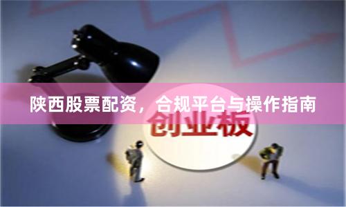 陕西股票配资，合规平台与操作指南