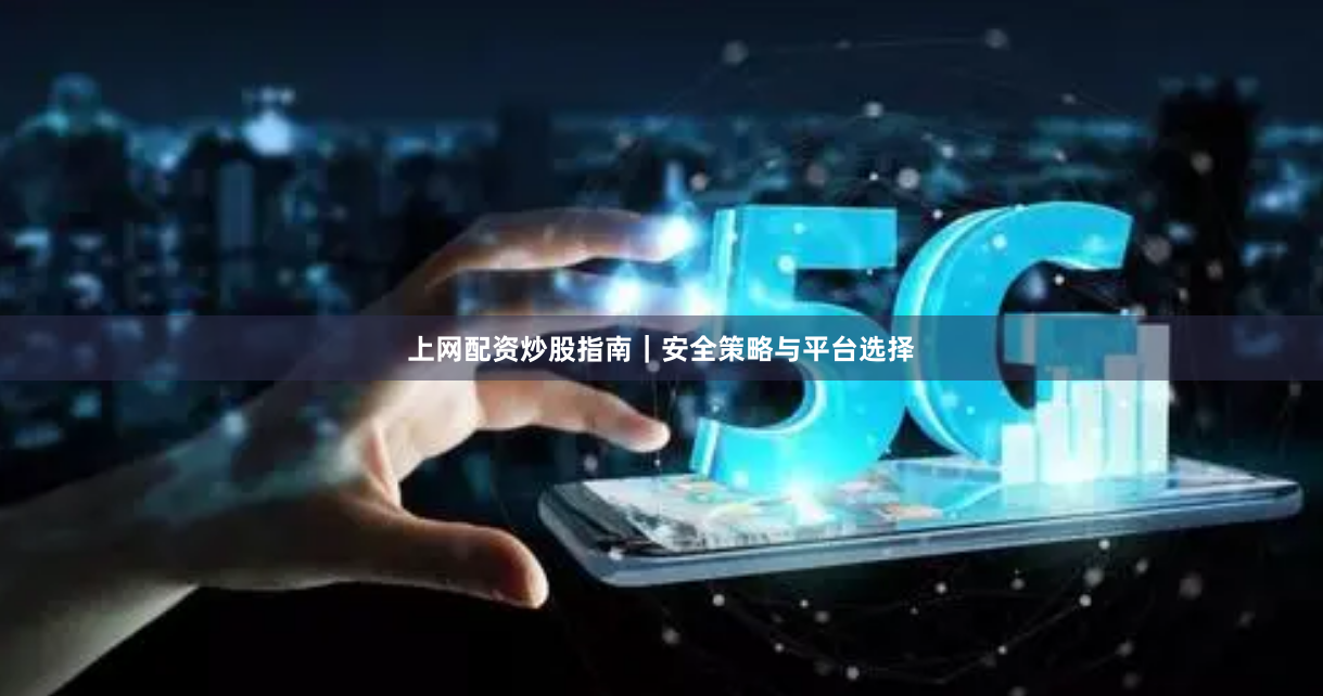上网配资炒股指南｜安全策略与平台选择