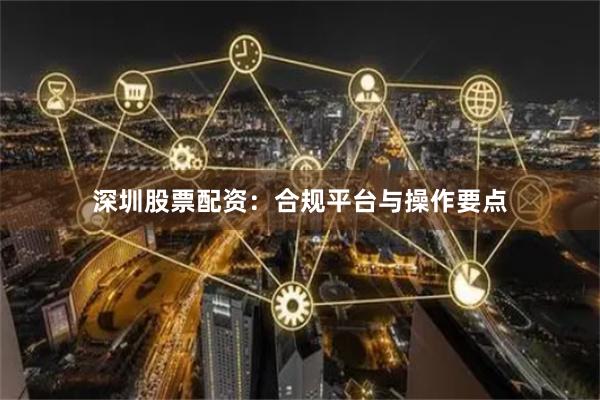 深圳股票配资：合规平台与操作要点