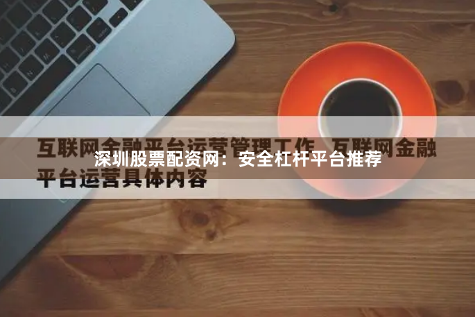 深圳股票配资网：安全杠杆平台推荐