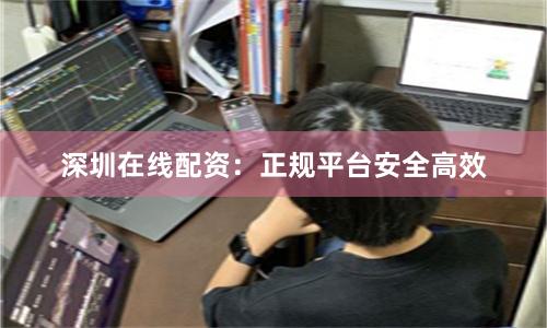 深圳在线配资：正规平台安全高效