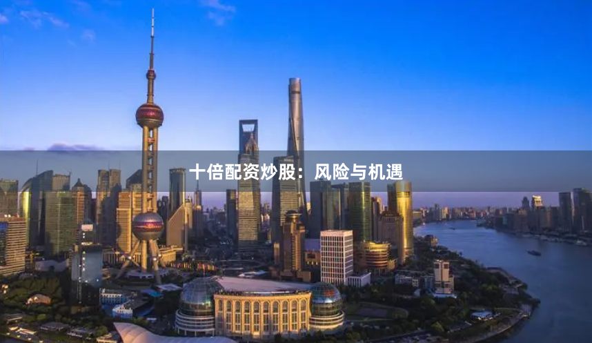 十倍配资炒股：风险与机遇
