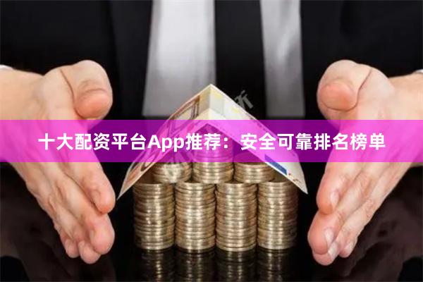 十大配资平台App推荐：安全可靠排名榜单