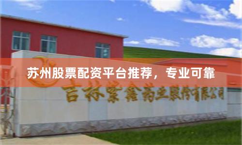 苏州股票配资平台推荐，专业可靠