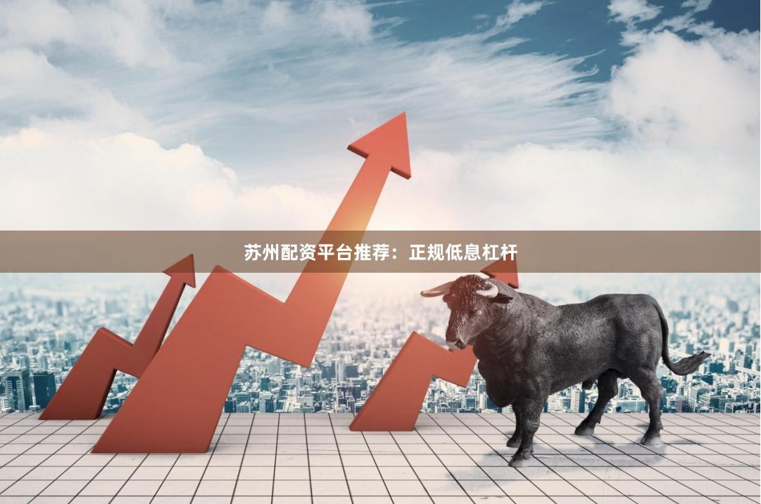 苏州配资平台推荐：正规低息杠杆