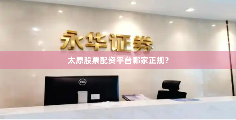 太原股票配资平台哪家正规？