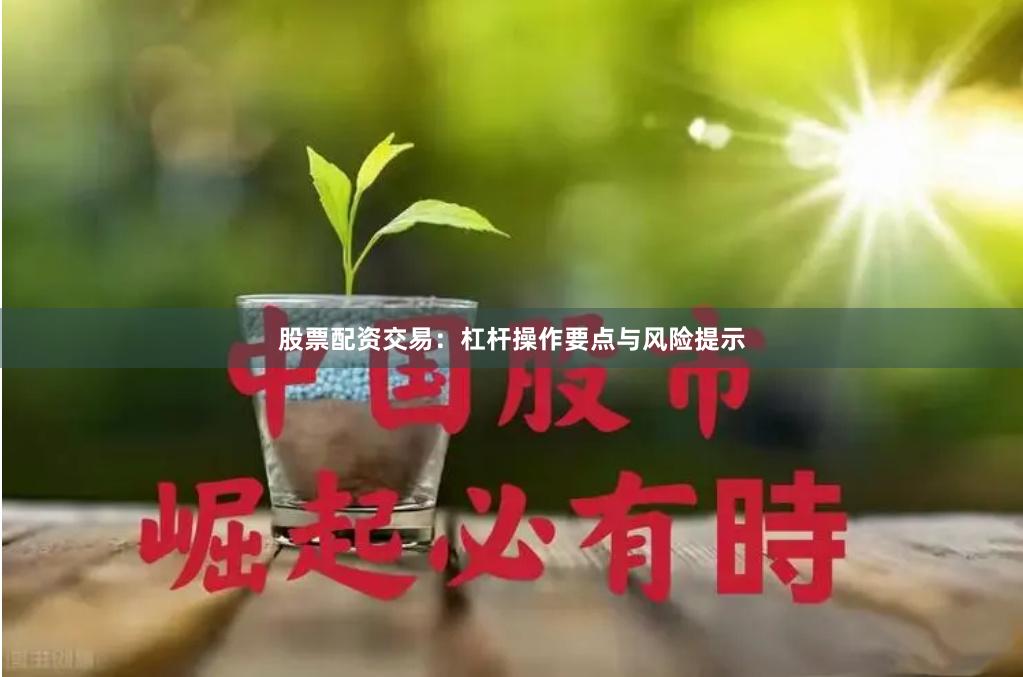 股票配资交易：杠杆操作要点与风险提示