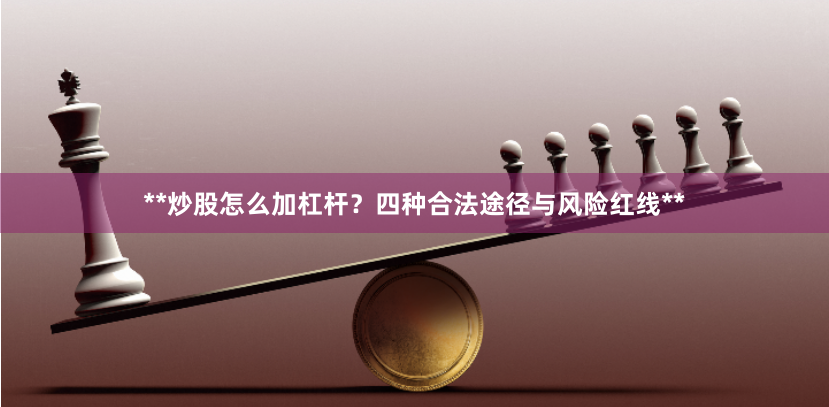 **炒股怎么加杠杆？四种合法途径与风险红线**