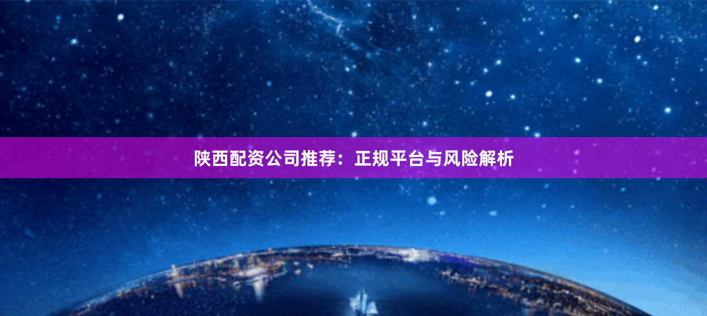 陕西配资公司推荐：正规平台与风险解析