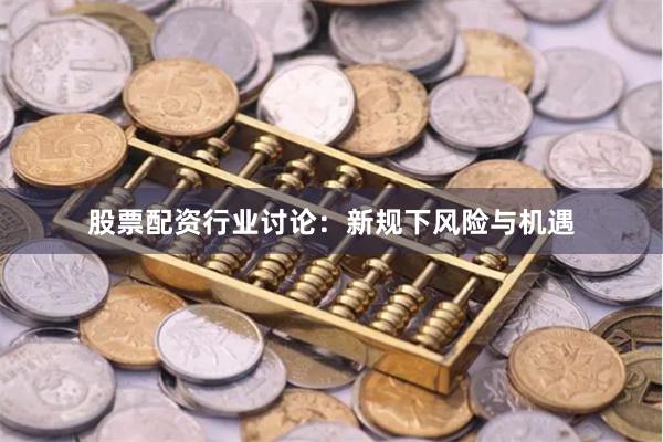 股票配资行业讨论：新规下风险与机遇
