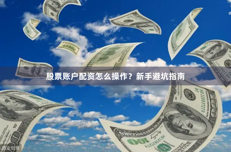 股票账户配资怎么操作？新手避坑指南